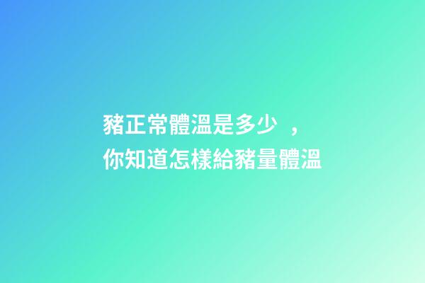 豬正常體溫是多少，你知道怎樣給豬量體溫-第1張-觀點-玄機派